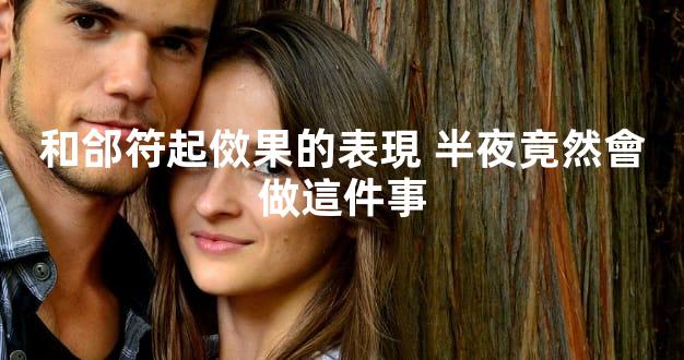 和郃符起傚果的表現 半夜竟然會做這件事